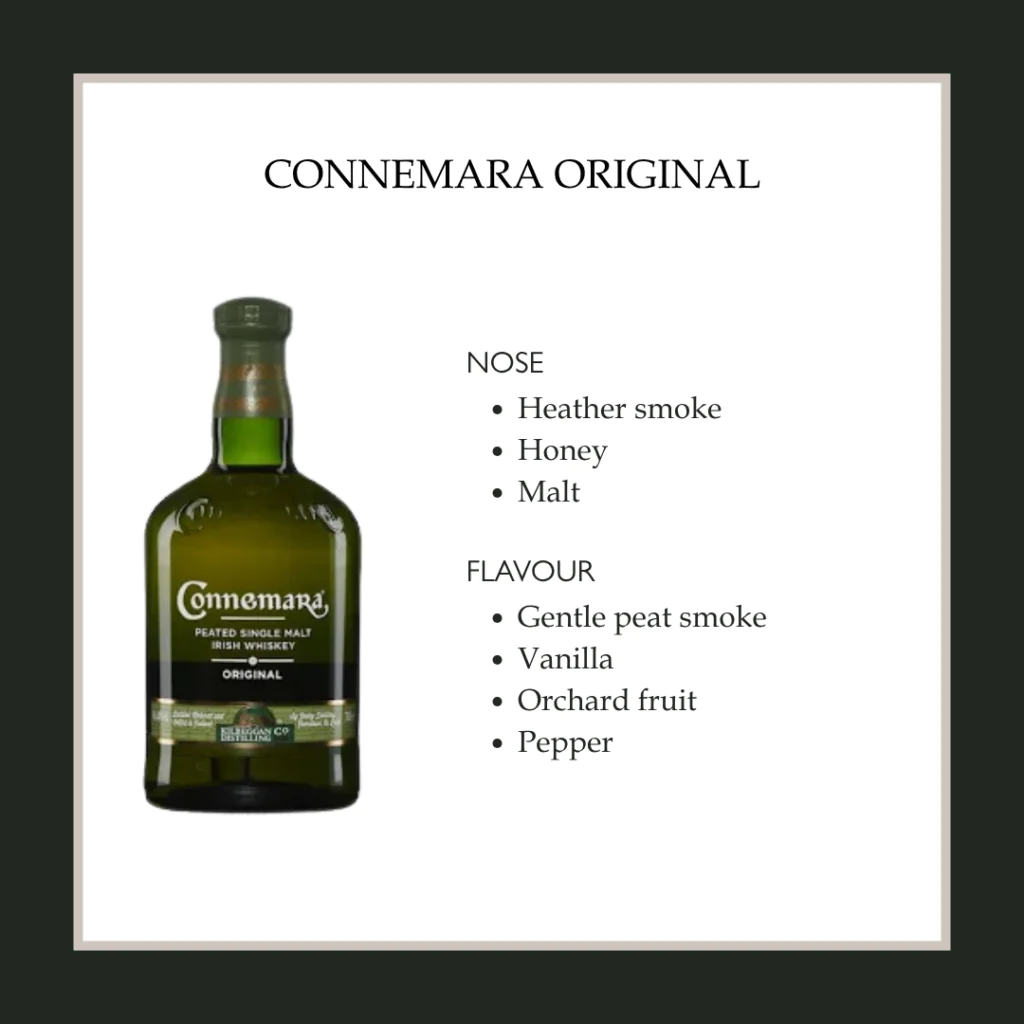 Connemara Original Experience Connemara Original whiskey with notes of heather smoke, honey, and malt; flavours of peat, vanilla, and fruit.